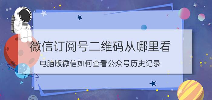 微信订阅号二维码从哪里看 电脑版微信如何查看公众号历史记录？